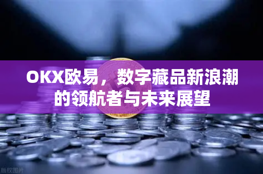 OKX欧易，数字藏品新浪潮的领航者与未来展望