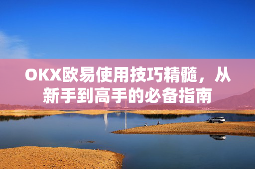 OKX欧易使用技巧精髓，从新手到高手的必备指南-第1张图片-OKX欧易 | 数字资产交易平台 - 下载注册