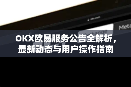 OKX欧易服务公告全解析，最新动态与用户操作指南-第1张图片-OKX欧易 | 数字资产交易平台 - 下载注册