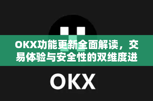 OKX功能更新全面解读，交易体验与安全性的双维度进化-第1张图片-OKX欧易 | 数字资产交易平台 - 下载注册