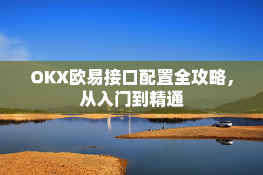 OKX欧易接口配置全攻略，从入门到精通-第1张图片-OKX欧易 | 数字资产交易平台 - 下载注册