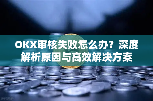 OKX审核失败怎么办？深度解析原因与高效解决方案