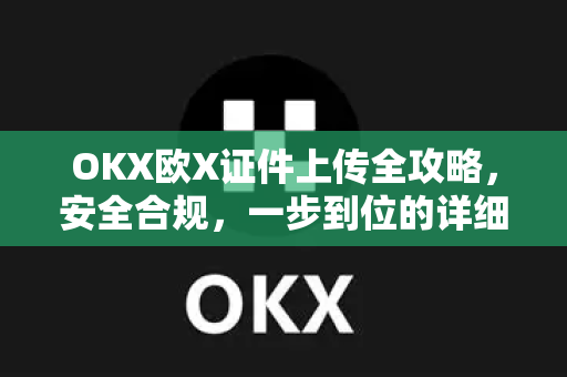 OKX欧X证件上传全攻略，安全合规，一步到位的详细指南