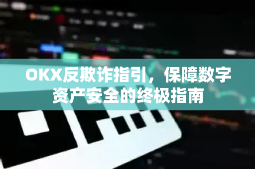 OKX反欺诈指引，保障数字资产安全的终极指南-第1张图片-OKX欧易 | 数字资产交易平台 - 下载注册