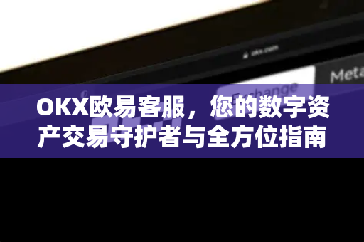 OKX欧易客服，您的数字资产交易守护者与全方位指南