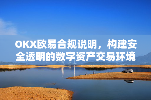 OKX欧易合规说明，构建安全透明的数字资产交易环境