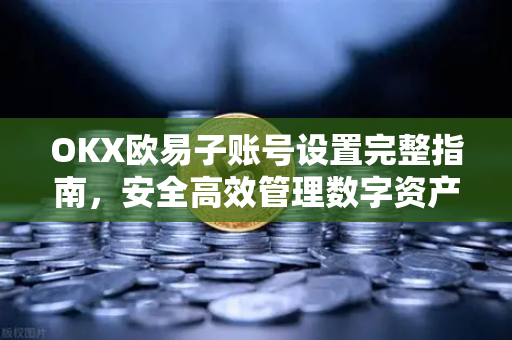OKX欧易子账号设置完整指南，安全高效管理数字资产-第1张图片-OKX欧易 | 数字资产交易平台 - 下载注册