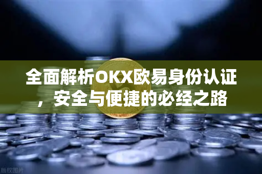 全面解析OKX欧易身份认证，安全与便捷的必经之路-第1张图片-OKX欧易 | 数字资产交易平台 - 下载注册