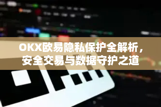 OKX欧易隐私保护全解析，安全交易与数据守护之道