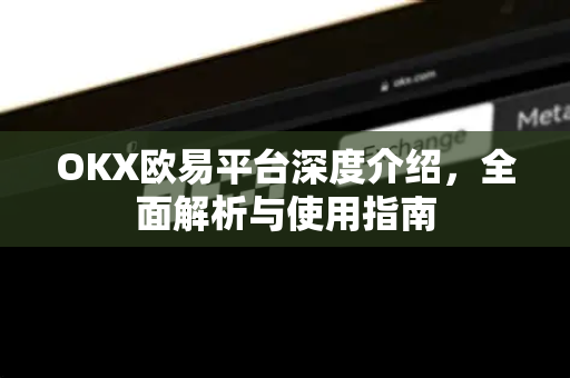 OKX欧易平台深度介绍，全面解析与使用指南
