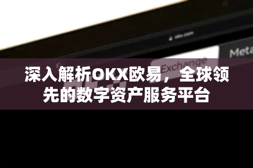 深入解析OKX欧易，全球领先的数字资产服务平台
