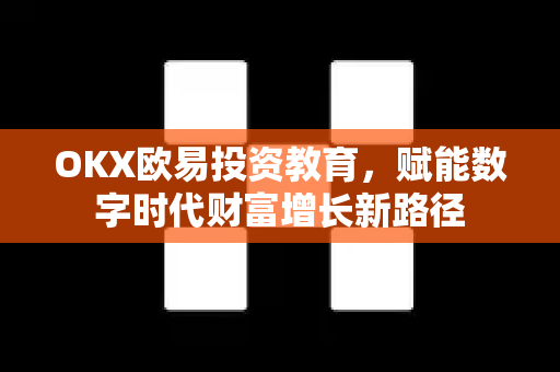 OKX欧易投资教育，赋能数字时代财富增长新路径-第1张图片-OKX欧易 | 数字资产交易平台 - 下载注册