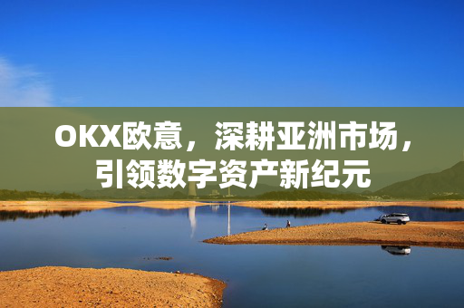 OKX欧意，深耕亚洲市场，引领数字资产新纪元-第1张图片-OKX欧易 | 数字资产交易平台 - 下载注册