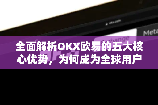 全面解析OKX欧易的五大核心优势，为何成为全球用户首选？