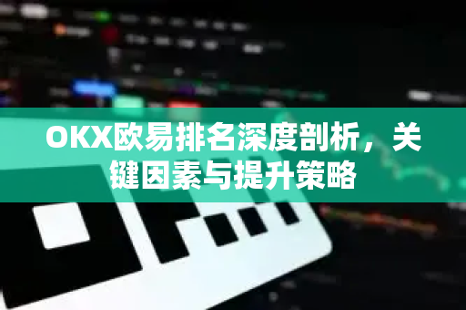 OKX欧易排名深度剖析，关键因素与提升策略