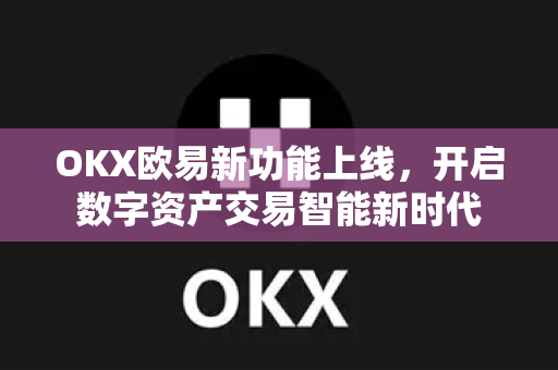 OKX欧易新功能上线，开启数字资产交易智能新时代