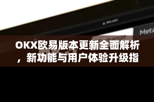 OKX欧易版本更新全面解析，新功能与用户体验升级指南