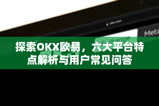 探索OKX欧易，六大平台特点解析与用户常见问答