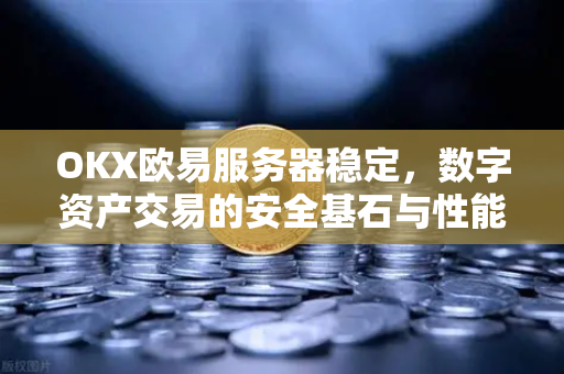 OKX欧易服务器稳定，数字资产交易的安全基石与性能保障