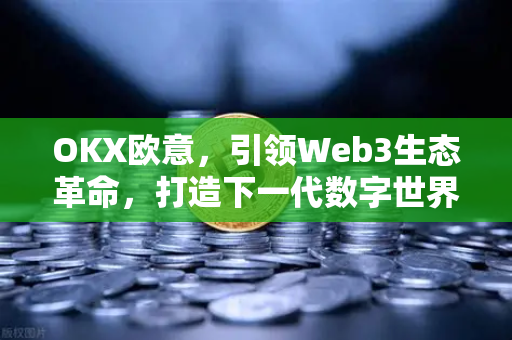 OKX欧意，引领Web3生态革命，打造下一代数字世界入口-第1张图片-OKX欧易 | 数字资产交易平台 - 下载注册