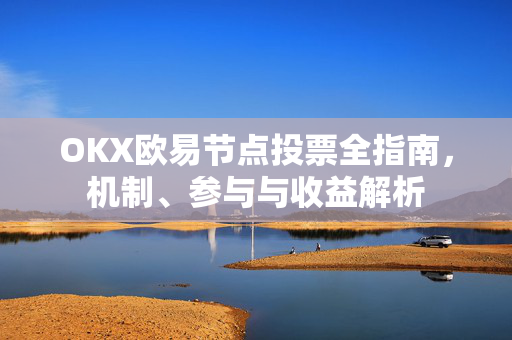 OKX欧易节点投票全指南，机制、参与与收益解析-第1张图片-OKX欧易 | 数字资产交易平台 - 下载注册