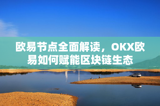 欧易节点全面解读，OKX欧易如何赋能区块链生态-第1张图片-OKX欧易 | 数字资产交易平台 - 下载注册