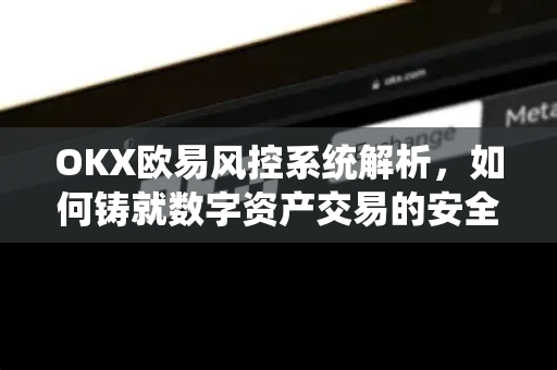 OKX欧易风控系统解析，如何铸就数字资产交易的安全之锚？