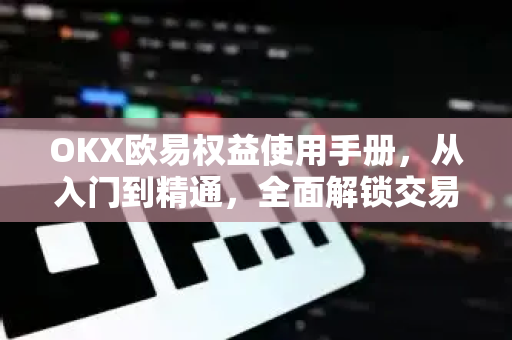 OKX欧易权益使用手册，从入门到精通，全面解锁交易特权
