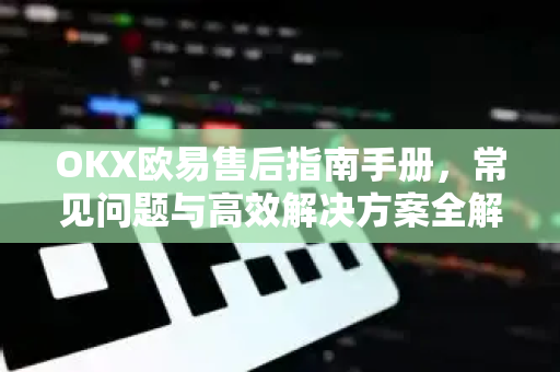 OKX欧易售后指南手册，常见问题与高效解决方案全解析