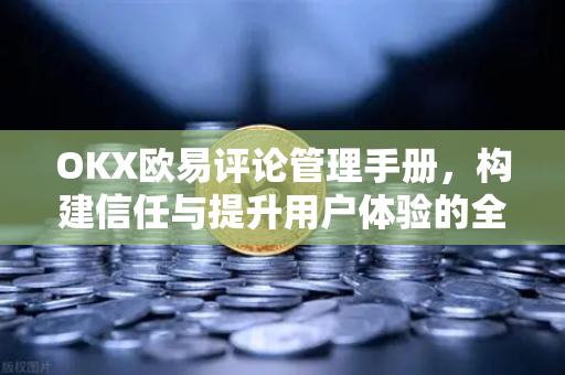 OKX欧易评论管理手册，构建信任与提升用户体验的全面指南