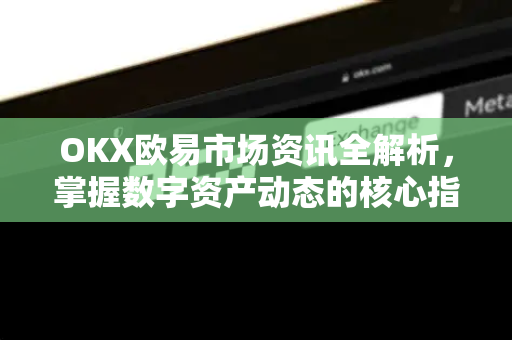 OKX欧易市场资讯全解析，掌握数字资产动态的核心指南