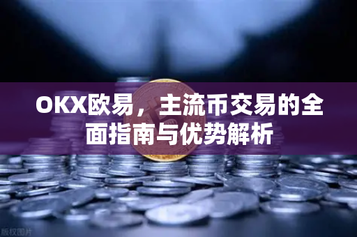 OKX欧易，主流币交易的全面指南与优势解析