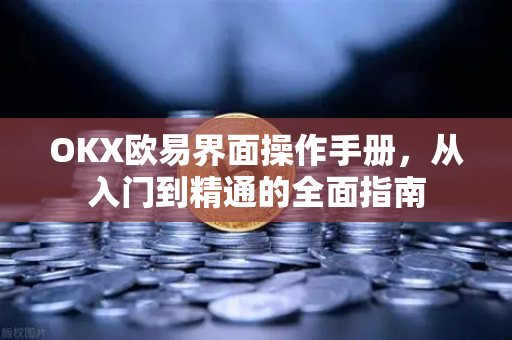 OKX欧易界面操作手册，从入门到精通的全面指南