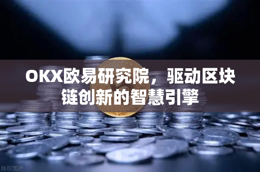 OKX欧易研究院，驱动区块链创新的智慧引擎
