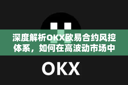 深度解析OKX欧易合约风控体系，如何在高波动市场中稳健交易？-第1张图片-OKX欧易 | 数字资产交易平台 - 下载注册