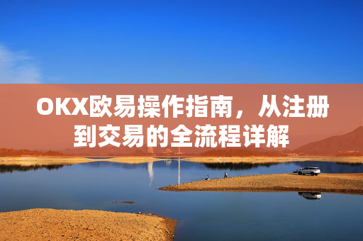 OKX欧易操作指南，从注册到交易的全流程详解-第1张图片-OKX欧易 | 数字资产交易平台 - 下载注册