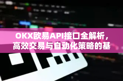 OKX欧易API接口全解析，高效交易与自动化策略的基石