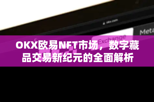 OKX欧易NFT市场，数字藏品交易新纪元的全面解析