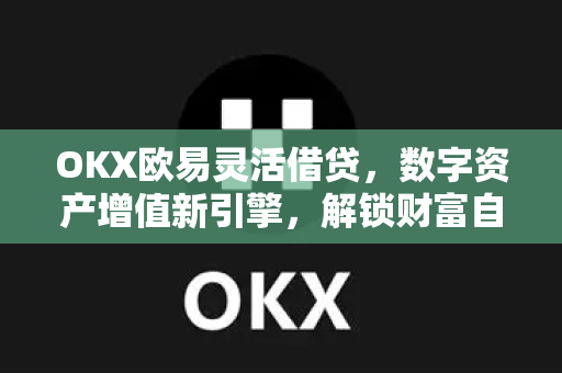 OKX欧易灵活借贷，数字资产增值新引擎，解锁财富自由之路