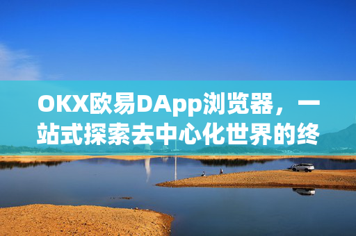 OKX欧易DApp浏览器，一站式探索去中心化世界的终极指南