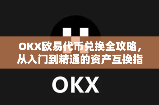 OKX欧易代币兑换全攻略，从入门到精通的资产互换指南-第1张图片-OKX欧易 | 数字资产交易平台 - 下载注册
