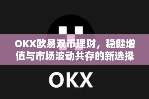 OKX欧易双币理财，稳健增值与市场波动共存的新选择-第1张图片-OKX欧易 | 数字资产交易平台 - 下载注册