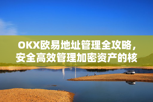 OKX欧易地址管理全攻略，安全高效管理加密资产的核心技巧-第1张图片-OKX欧易 | 数字资产交易平台 - 下载注册