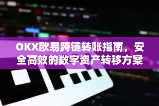 OKX欧易跨链转账指南，安全高效的数字资产转移方案-第1张图片-OKX欧易 | 数字资产交易平台 - 下载注册
