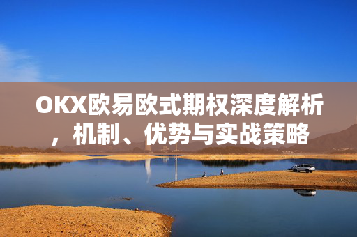 OKX欧易欧式期权深度解析，机制、优势与实战策略-第1张图片-OKX欧易 | 数字资产交易平台 - 下载注册