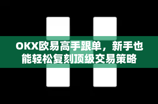 OKX欧易高手跟单，新手也能轻松复刻顶级交易策略-第1张图片-OKX欧易 | 数字资产交易平台 - 下载注册