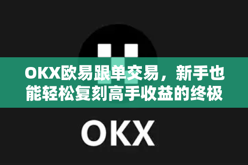 OKX欧易跟单交易，新手也能轻松复刻高手收益的终极指南-第1张图片-OKX欧易 | 数字资产交易平台 - 下载注册