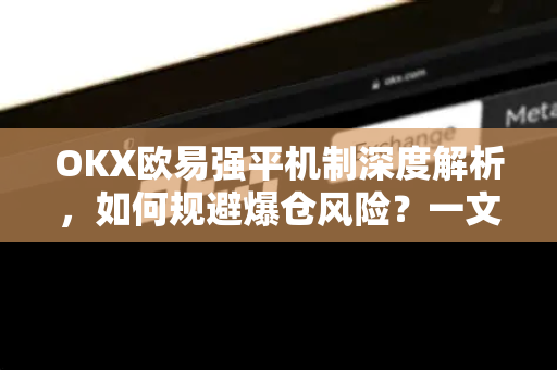 OKX欧易强平机制深度解析，如何规避爆仓风险？一文读懂全流程