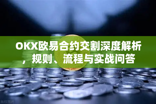 OKX欧易合约交割深度解析，规则、流程与实战问答-第1张图片-OKX欧易 | 数字资产交易平台 - 下载注册