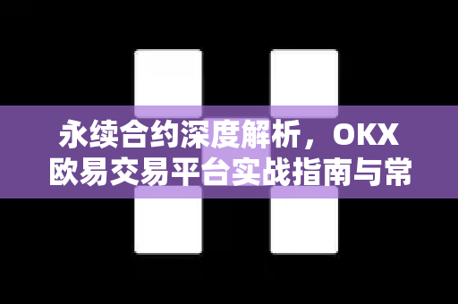 永续合约深度解析，OKX欧易交易平台实战指南与常见问答-第1张图片-OKX欧易 | 数字资产交易平台 - 下载注册
